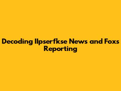 Decoding IIpserfkse News and Fox's Reporting