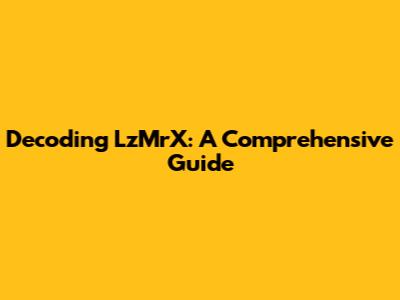 Decoding LzMrX: A Comprehensive Guide