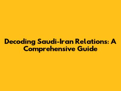 Decoding Saudi-Iran Relations: A Comprehensive Guide