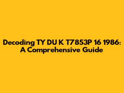 Decoding TY DU K T7853P 16 1986: A Comprehensive Guide