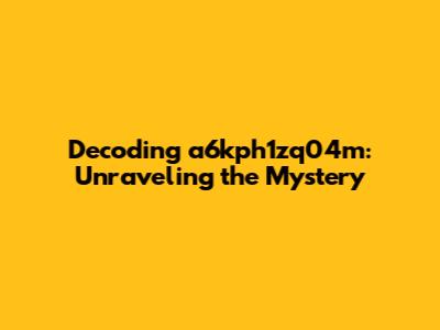 Decoding a6kph1zq04m: Unraveling the Mystery