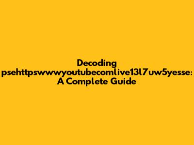 Decoding psehttpswwwyoutubecomlive13l7uw5yesse: A Complete Guide