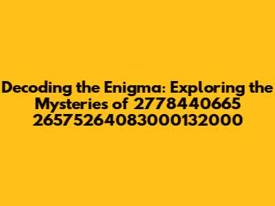 Decoding the Enigma: Exploring the Mysteries of 2778440665 26575264083000132000