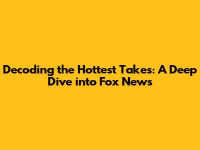 Decoding the Hottest Takes: A Deep Dive into Fox News