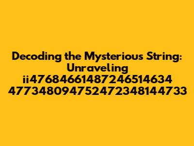 Decoding the Mysterious String: Unraveling ii47684661487246514634 477348094752472348144733