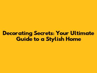 Decorating Secrets: Your Ultimate Guide to a Stylish Home