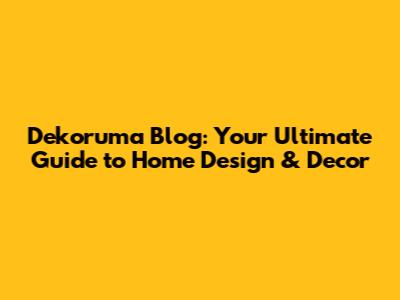 Dekoruma Blog: Your Ultimate Guide to Home Design & Decor