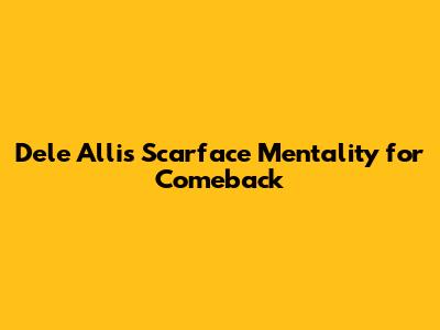 Dele Alli's Scarface Mentality for Comeback