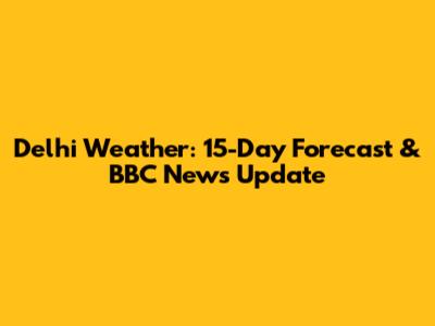 Delhi Weather: 15-Day Forecast & BBC News Update