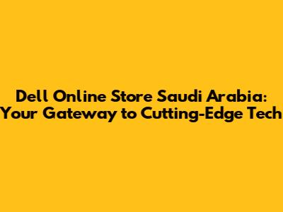 Dell Online Store Saudi Arabia: Your Gateway to Cutting-Edge Tech