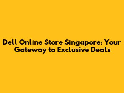Dell Online Store Singapore: Your Gateway to Exclusive Deals