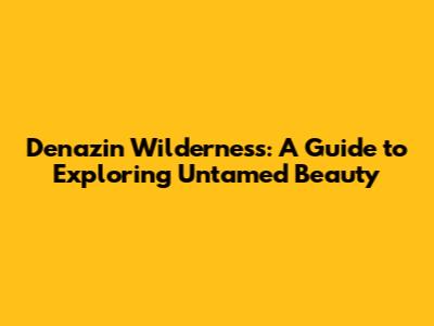 Denazin Wilderness: A Guide to Exploring Untamed Beauty