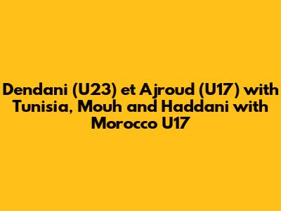 Dendani (U23) et Ajroud (U17) with Tunisia, Mouh and Haddani with Morocco U17