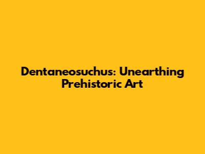 Dentaneosuchus: Unearthing Prehistoric Art
