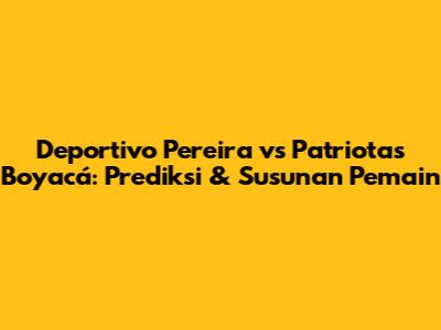 Deportivo Pereira vs Patriotas Boyacá: Prediksi & Susunan Pemain