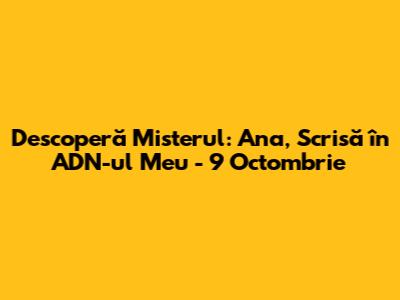 Descoperă Misterul: Ana, Scrisă în ADN-ul Meu - 9 Octombrie