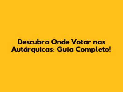 Descubra Onde Votar nas Autárquicas: Guia Completo!