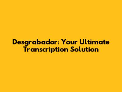 Desgrabador: Your Ultimate Transcription Solution