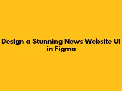 Design a Stunning News Website UI in Figma