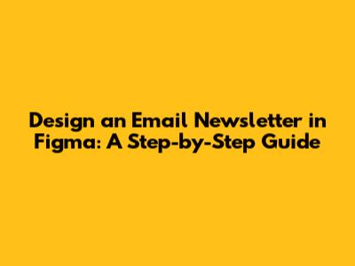 Design an Email Newsletter in Figma: A Step-by-Step Guide