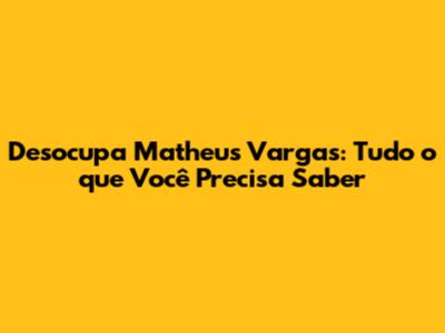 Desocupa Matheus Vargas: Tudo o que Você Precisa Saber