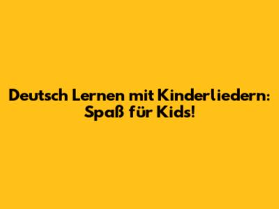 Deutsch Lernen mit Kinderliedern: Spaß für Kids!
