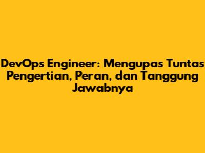 DevOps Engineer: Mengupas Tuntas Pengertian, Peran, dan Tanggung Jawabnya