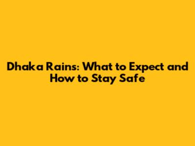 Dhaka Rains: What to Expect and How to Stay Safe