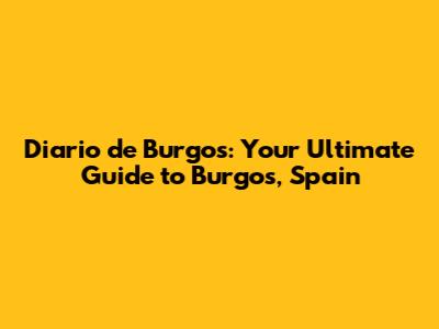 Diario de Burgos: Your Ultimate Guide to Burgos, Spain