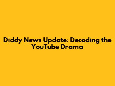 Diddy News Update: Decoding the YouTube Drama