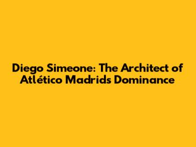 Diego Simeone: The Architect of Atlético Madrid's Dominance