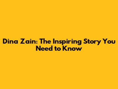 Dina Zain: The Inspiring Story You Need to Know