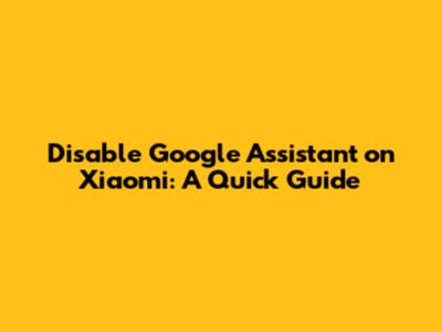 Disable Google Assistant on Xiaomi: A Quick Guide