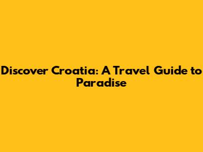 Discover Croatia: A Travel Guide to Paradise