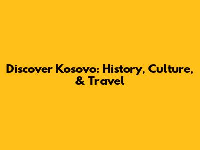 Discover Kosovo: History, Culture, & Travel