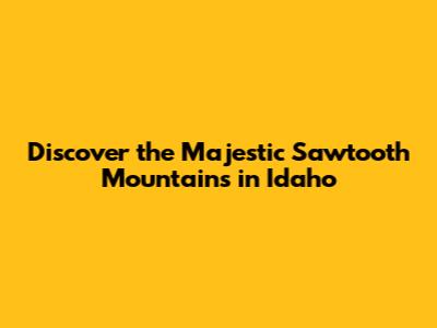 Discover the Majestic Sawtooth Mountains in Idaho