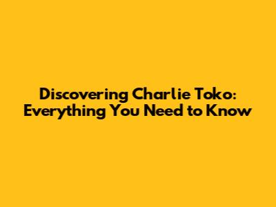Discovering Charlie Toko: Everything You Need to Know