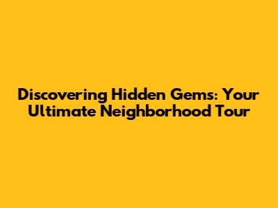 Discovering Hidden Gems: Your Ultimate Neighborhood Tour