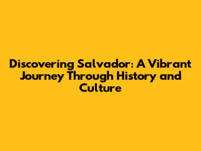 Discovering Salvador: A Vibrant Journey Through History and Culture