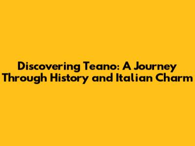 Discovering Teano: A Journey Through History and Italian Charm