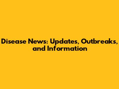 Disease News: Updates, Outbreaks, and Information