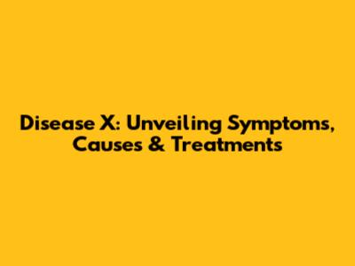 Disease X: Unveiling Symptoms, Causes & Treatments