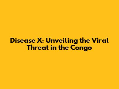 Disease X: Unveiling the Viral Threat in the Congo