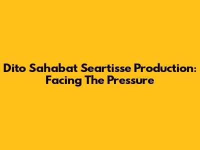 Dito Sahabat Seartisse Production: Facing The Pressure