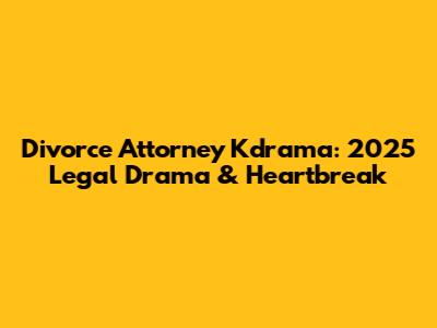 Divorce Attorney Kdrama: 2025 Legal Drama & Heartbreak