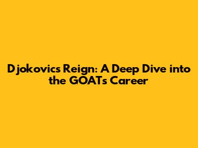 Djokovic's Reign: A Deep Dive into the GOAT's Career