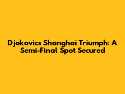 Djokovic's Shanghai Triumph: A Semi-Final Spot Secured