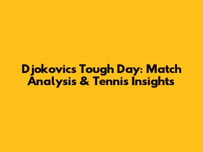 Djokovic's Tough Day: Match Analysis & Tennis Insights