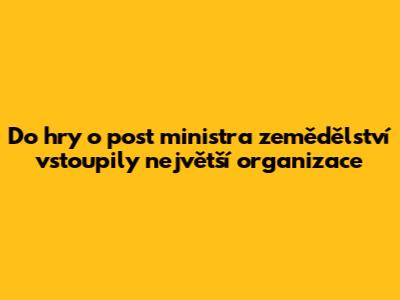 Do hry o post ministra zemědělství vstoupily největší organizace