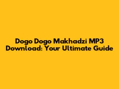 Dogo Dogo Makhadzi MP3 Download: Your Ultimate Guide